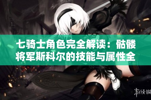 七骑士角色完全解读：骷髅将军斯科尔的技能与属性全解析