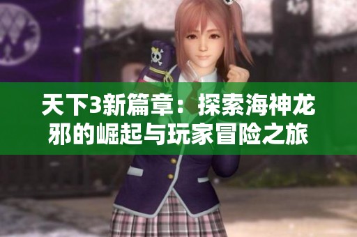 天下3新篇章：探索海神龙邪的崛起与玩家冒险之旅