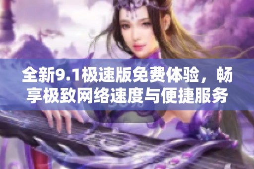 全新9.1极速版免费体验，畅享极致网络速度与便捷服务