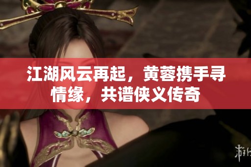 江湖风云再起，黄蓉携手寻情缘，共谱侠义传奇