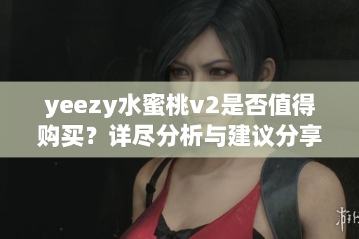 yeezy水蜜桃v2是否值得购买？详尽分析与建议分享