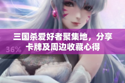 三国杀爱好者聚集地，分享卡牌及周边收藏心得