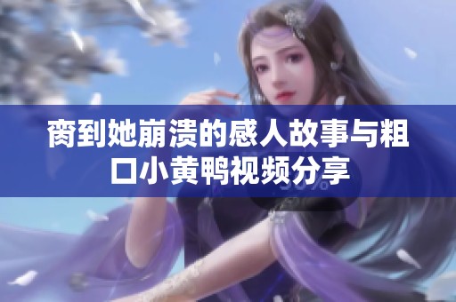 脔到她崩溃的感人故事与粗口小黄鸭视频分享