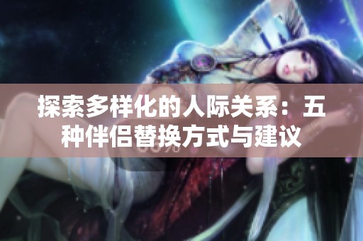 探索多样化的人际关系：五种伴侣替换方式与建议