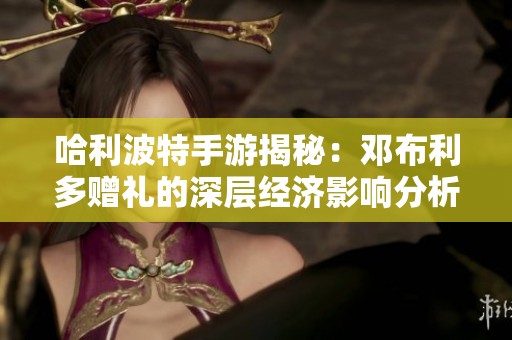 哈利波特手游揭秘：邓布利多赠礼的深层经济影响分析