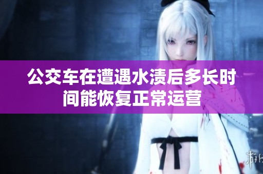 公交车在遭遇水渍后多长时间能恢复正常运营