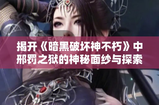 揭开《暗黑破坏神不朽》中邢罚之狱的神秘面纱与探索指南