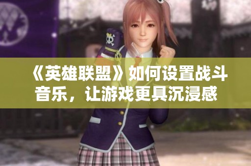 《英雄联盟》如何设置战斗音乐，让游戏更具沉浸感