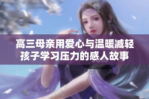 高三母亲用爱心与温暖减轻孩子学习压力的感人故事