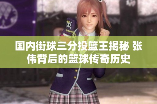 国内街球三分投篮王揭秘 张伟背后的篮球传奇历史