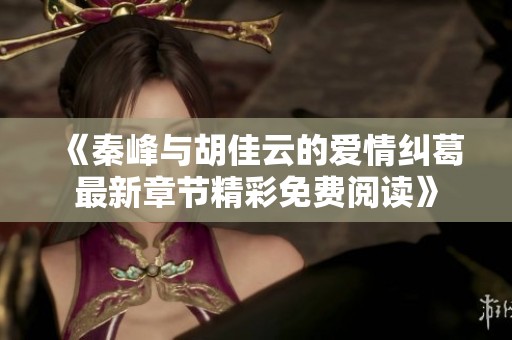 《秦峰与胡佳云的爱情纠葛最新章节精彩免费阅读》