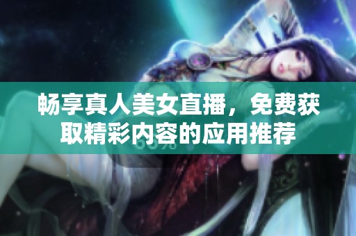 畅享真人美女直播，免费获取精彩内容的应用推荐