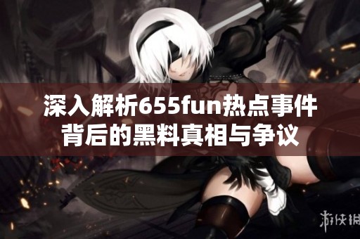 深入解析655fun热点事件背后的黑料真相与争议