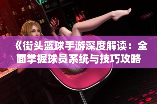 《街头篮球手游深度解读：全面掌握球员系统与技巧攻略》