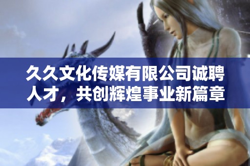 久久文化传媒有限公司诚聘人才，共创辉煌事业新篇章