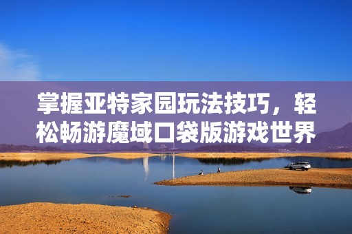 掌握亚特家园玩法技巧，轻松畅游魔域口袋版游戏世界