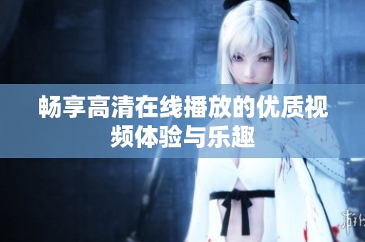 畅享高清在线播放的优质视频体验与乐趣