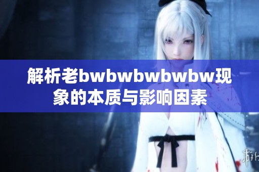 解析老bwbwbwbwbw现象的本质与影响因素
