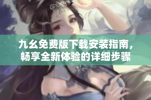 九幺免费版下载安装指南，畅享全新体验的详细步骤