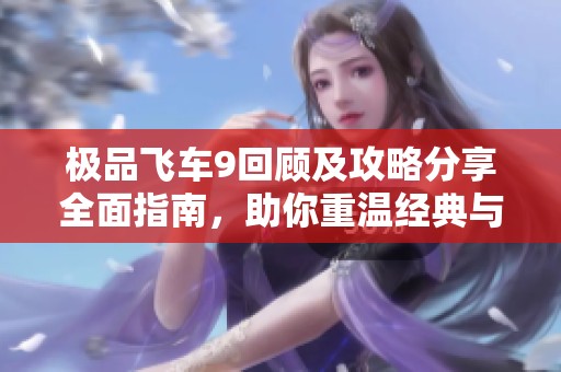 极品飞车9回顾及攻略分享全面指南，助你重温经典与技巧解析