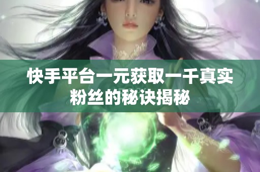 快手平台一元获取一千真实粉丝的秘诀揭秘