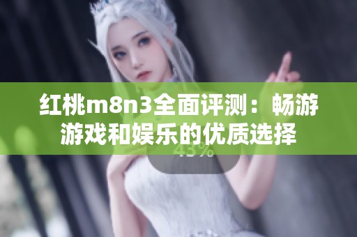 红桃m8n3全面评测：畅游游戏和娱乐的优质选择
