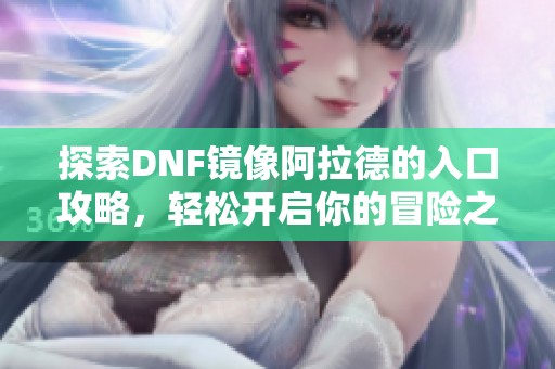 探索DNF镜像阿拉德的入口攻略，轻松开启你的冒险之旅