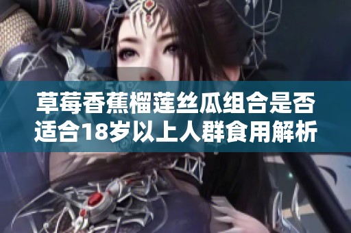 草莓香蕉榴莲丝瓜组合是否适合18岁以上人群食用解析
