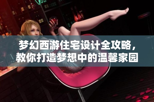 梦幻西游住宅设计全攻略，教你打造梦想中的温馨家园