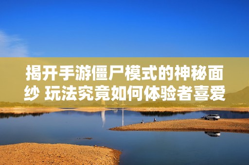 揭开手游僵尸模式的神秘面纱 玩法究竟如何体验者喜爱原因是什么