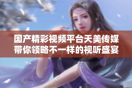 国产精彩视频平台天美传媒带你领略不一样的视听盛宴