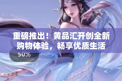 重磅推出！黄品汇开创全新购物体验，畅享优质生活