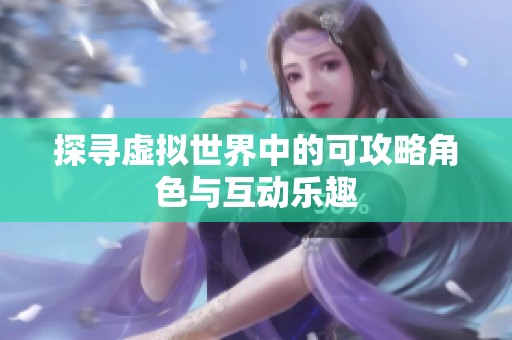 探寻虚拟世界中的可攻略角色与互动乐趣