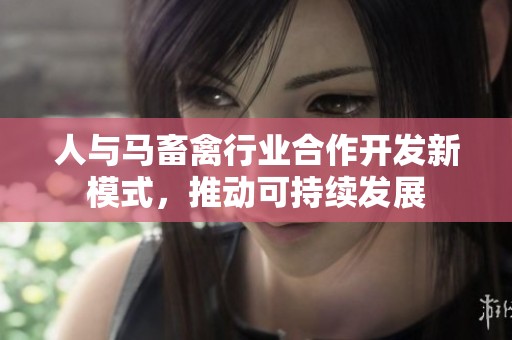 人与马畜禽行业合作开发新模式，推动可持续发展