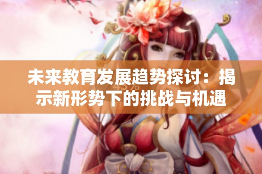 未来教育发展趋势探讨：揭示新形势下的挑战与机遇
