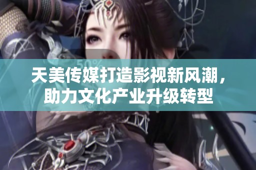 天美传媒打造影视新风潮，助力文化产业升级转型