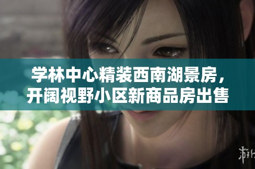 学林中心精装西南湖景房，开阔视野小区新商品房出售