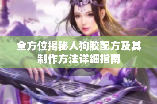 全方位揭秘人狗胶配方及其制作方法详细指南