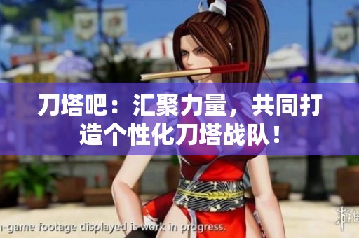 刀塔吧：汇聚力量，共同打造个性化刀塔战队！