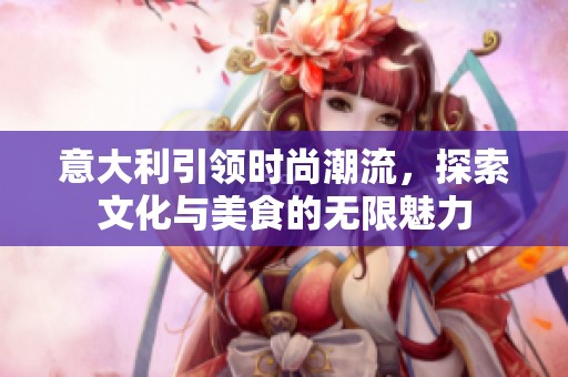 意大利引领时尚潮流，探索文化与美食的无限魅力