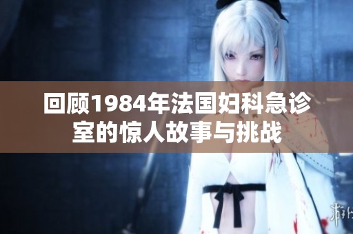 回顾1984年法国妇科急诊室的惊人故事与挑战
