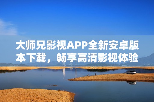 大师兄影视APP全新安卓版本下载，畅享高清影视体验