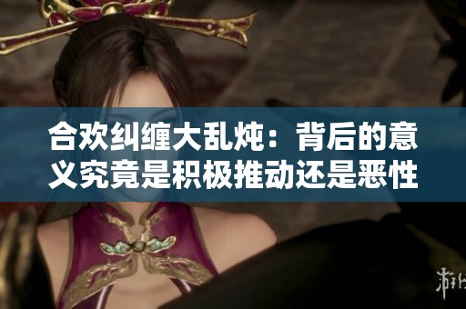 合欢纠缠大乱炖：背后的意义究竟是积极推动还是恶性影响