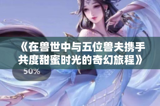 《在兽世中与五位兽夫携手共度甜蜜时光的奇幻旅程》