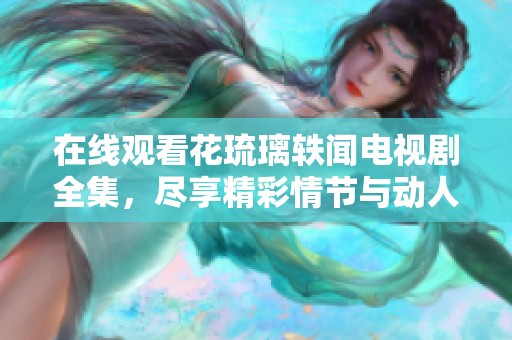 在线观看花琉璃轶闻电视剧全集，尽享精彩情节与动人故事