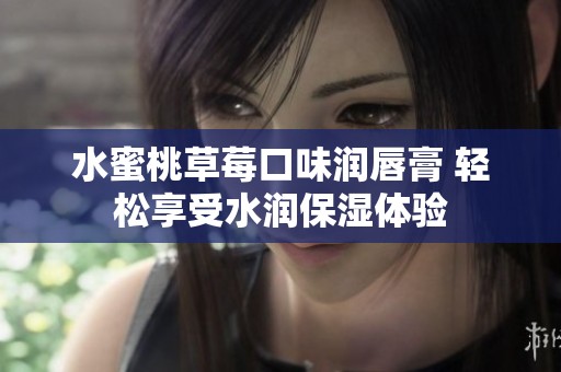 水蜜桃草莓口味润唇膏 轻松享受水润保湿体验
