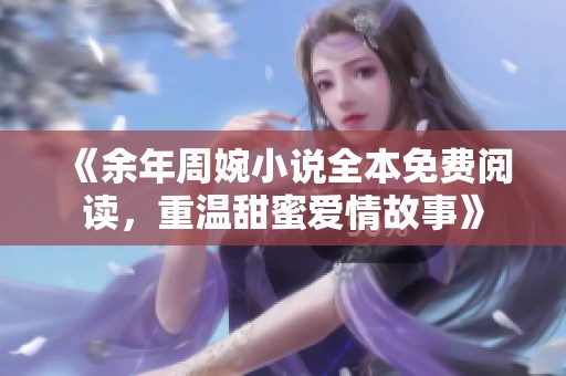 《余年周婉小说全本免费阅读，重温甜蜜爱情故事》