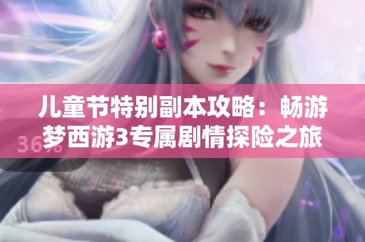 儿童节特别副本攻略：畅游梦西游3专属剧情探险之旅