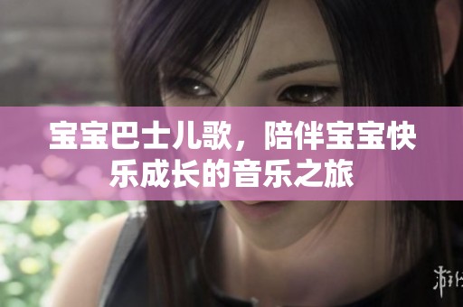 宝宝巴士儿歌，陪伴宝宝快乐成长的音乐之旅