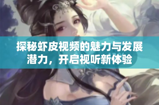 探秘虾皮视频的魅力与发展潜力，开启视听新体验